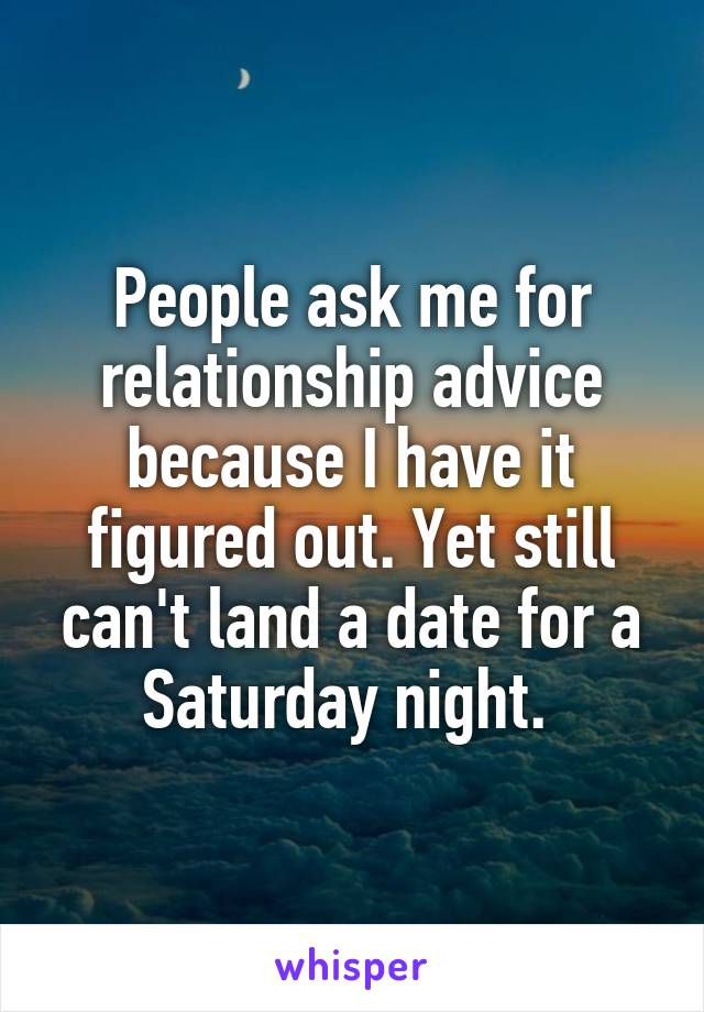 People ask me for relationship advice because I have it figured out. Yet still can't land a date for a Saturday night. 