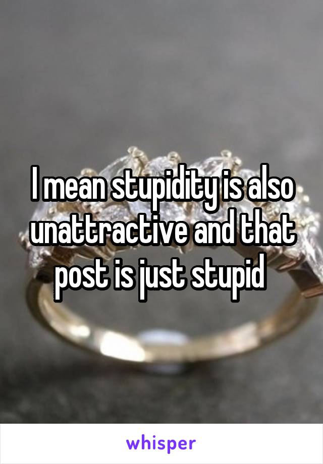 I mean stupidity is also unattractive and that post is just stupid 