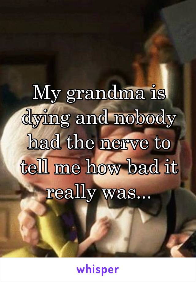 My grandma is dying and nobody had the nerve to tell me how bad it really was...