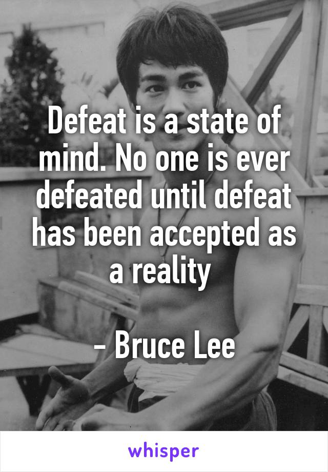 Defeat is a state of mind. No one is ever defeated until defeat has been accepted as a reality 

- Bruce Lee