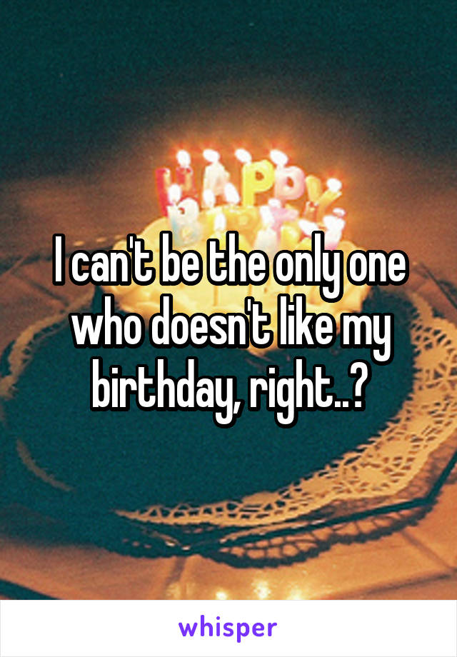 I can't be the only one who doesn't like my birthday, right..?