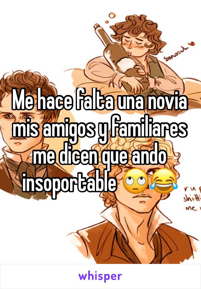 Me hace falta una novia mis amigos y familiares me dicen que ando insoportable 🙄😂