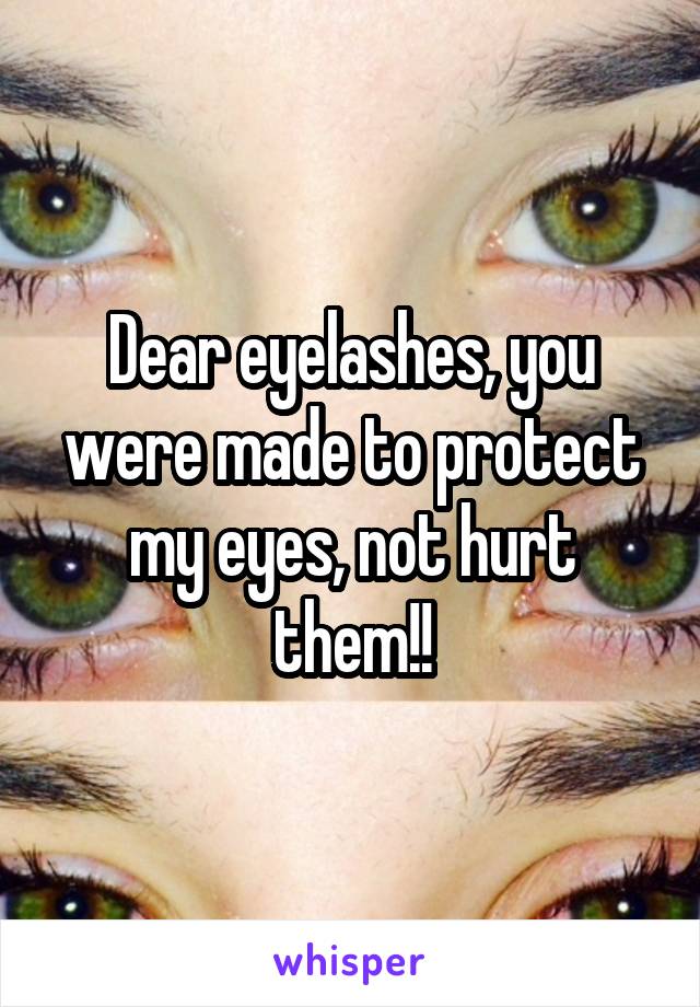 Dear eyelashes, you were made to protect my eyes, not hurt them!!