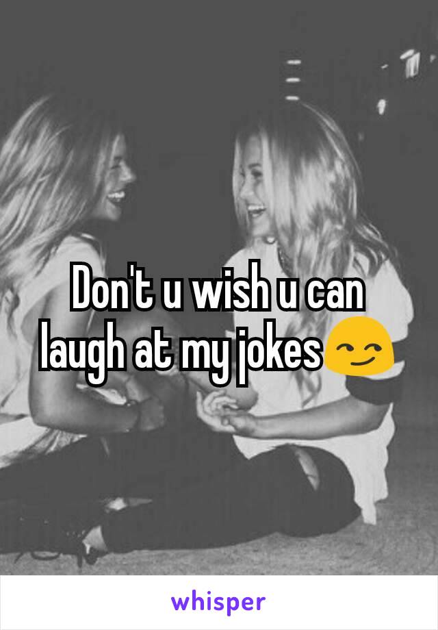 Don't u wish u can laugh at my jokes😏