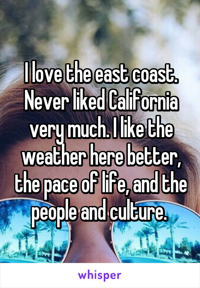 I love the east coast. Never liked California very much. I like the weather here better, the pace of life, and the people and culture. 