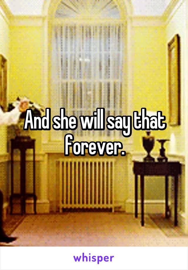 And she will say that forever.