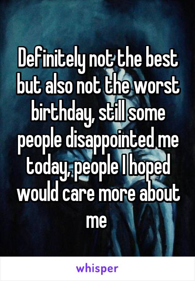 Definitely not the best but also not the worst birthday, still some people disappointed me today, people I hoped would care more about me 