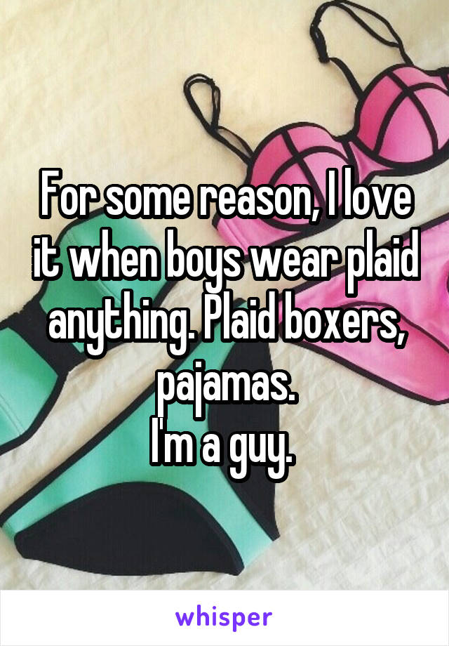 For some reason, I love it when boys wear plaid anything. Plaid boxers, pajamas.
I'm a guy. 