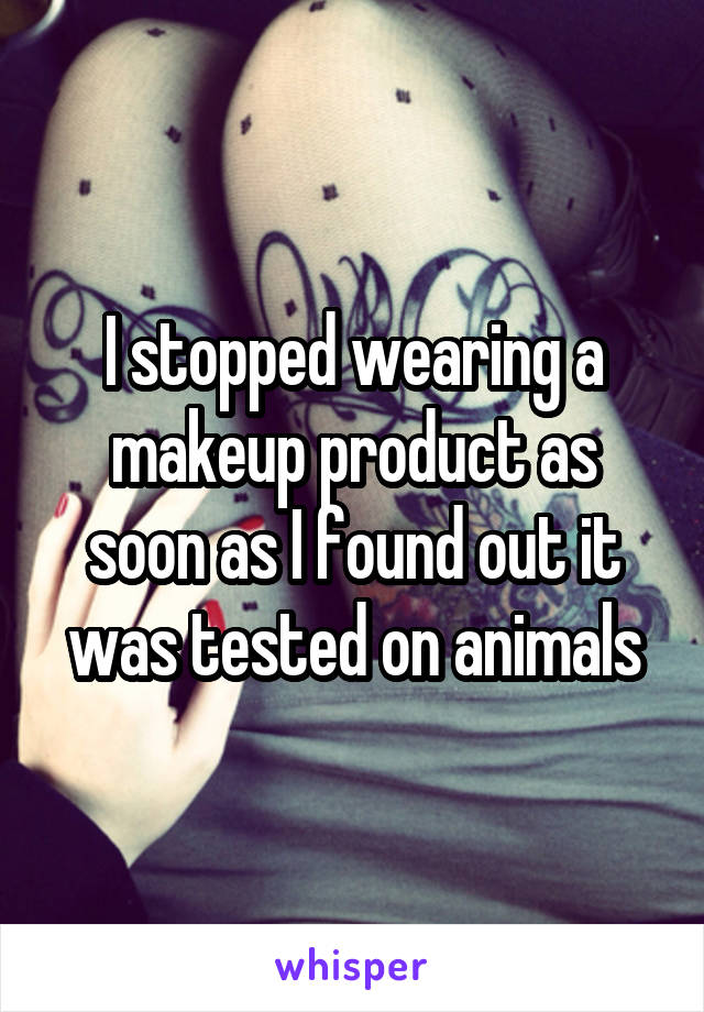 I stopped wearing a makeup product as soon as I found out it was tested on animals