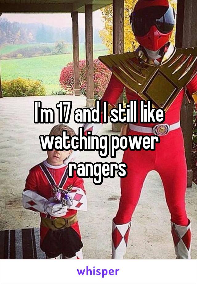 I'm 17 and I still like watching power rangers 