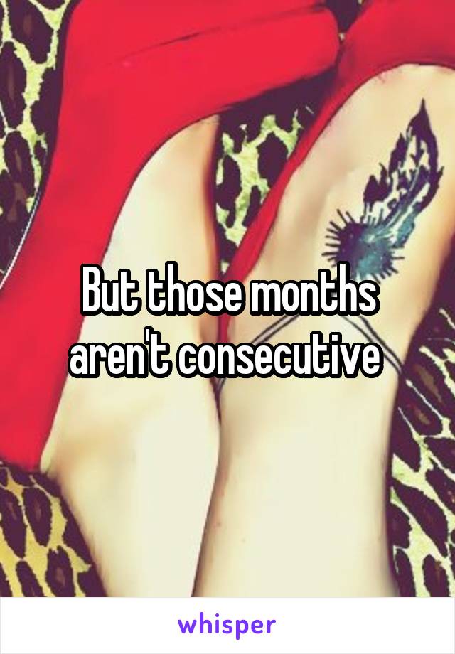 But those months aren't consecutive 