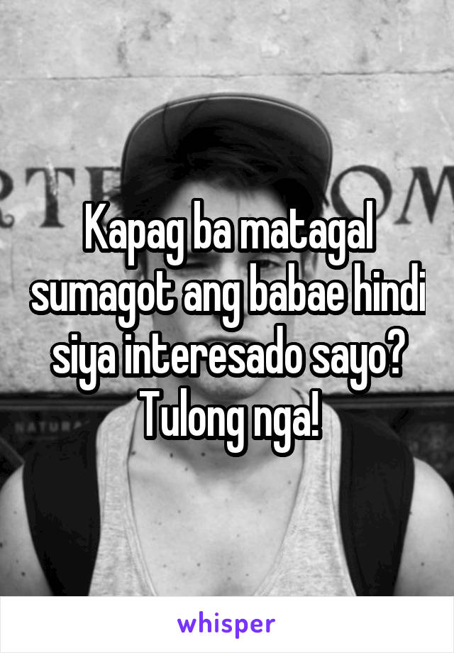 Kapag ba matagal sumagot ang babae hindi siya interesado sayo? Tulong nga!