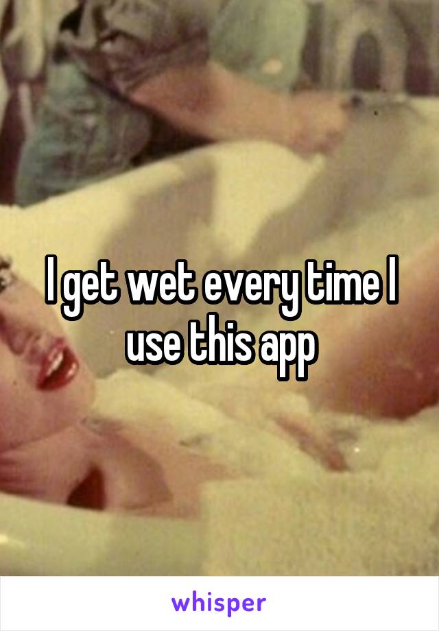 I get wet every time I use this app