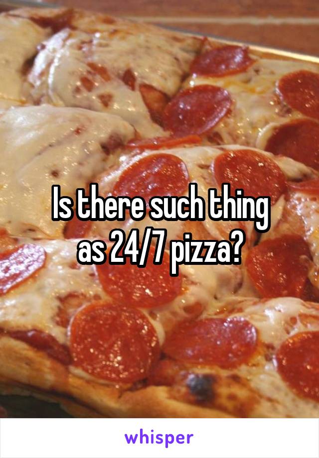 Is there such thing
as 24/7 pizza?