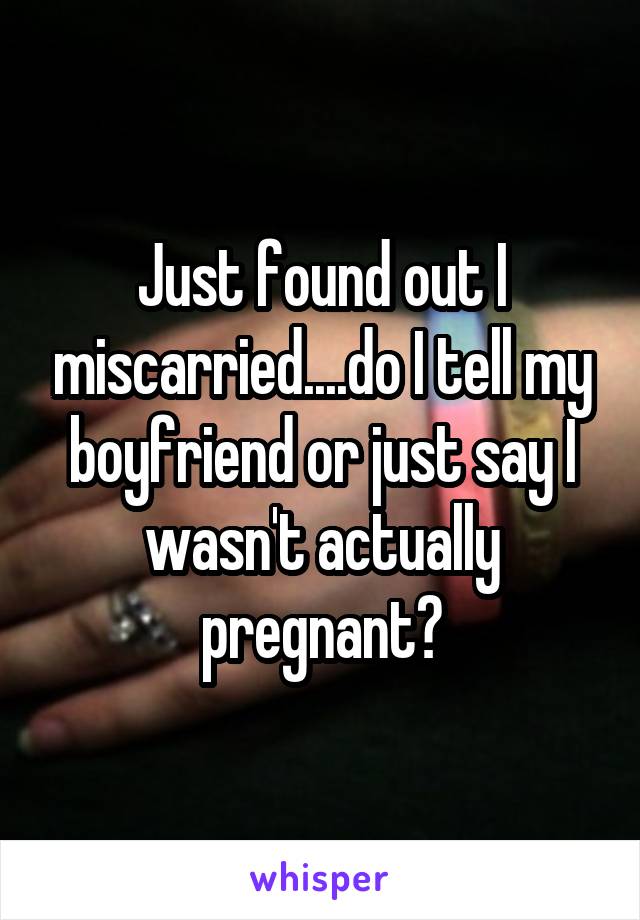 Just found out I miscarried....do I tell my boyfriend or just say I wasn't actually pregnant?