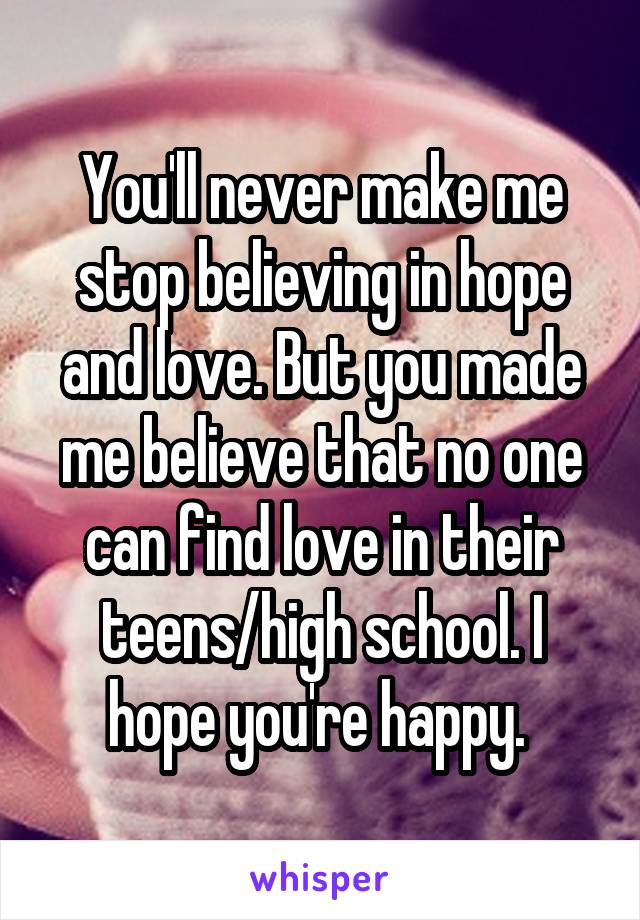 You'll never make me stop believing in hope and love. But you made me believe that no one can find love in their teens/high school. I hope you're happy. 