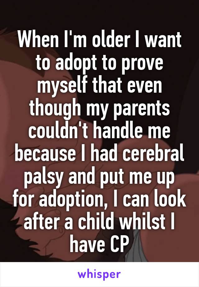 When I'm older I want to adopt to prove myself that even though my parents couldn't handle me because I had cerebral palsy and put me up for adoption, I can look after a child whilst I have CP