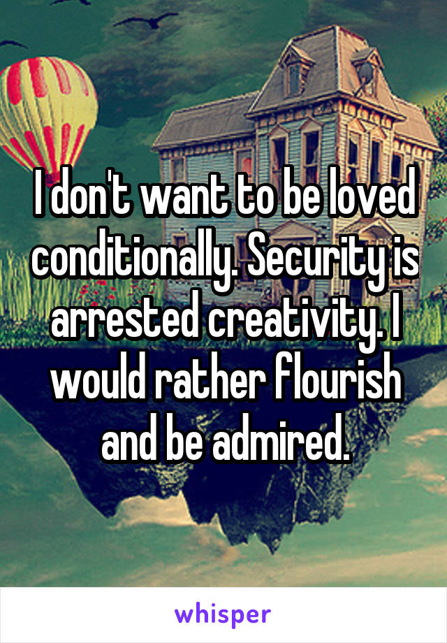 I don't want to be loved conditionally. Security is arrested creativity. I would rather flourish and be admired.