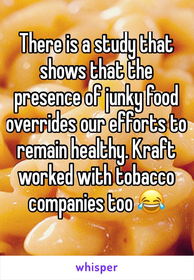 There is a study that shows that the presence of junky food overrides our efforts to remain healthy. Kraft worked with tobacco companies too 😂 