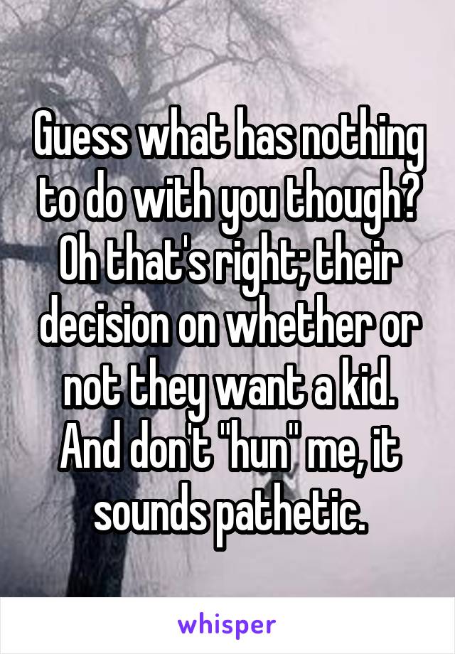 Guess what has nothing to do with you though?
Oh that's right; their decision on whether or not they want a kid.
And don't "hun" me, it sounds pathetic.