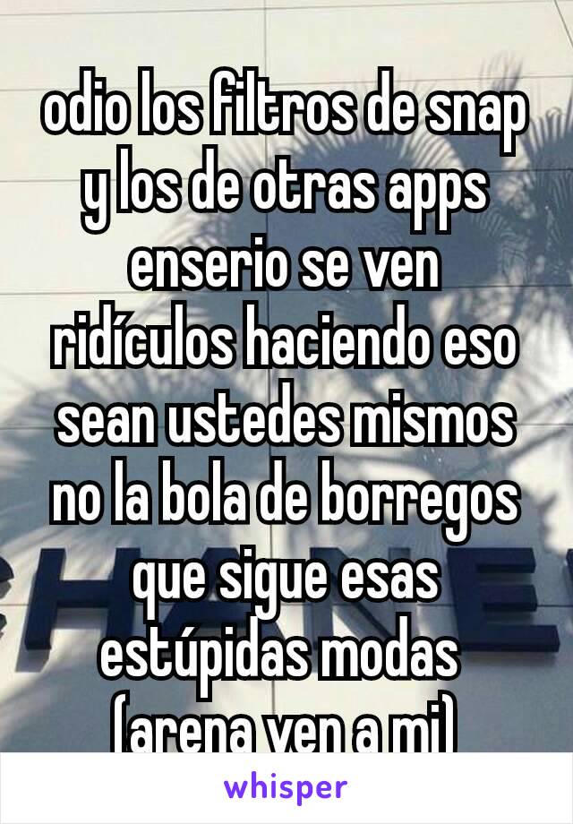 odio los filtros de snap y los de otras apps enserio se ven ridículos haciendo eso sean ustedes mismos no la bola de borregos que sigue esas estúpidas modas 
(arena ven a mi)