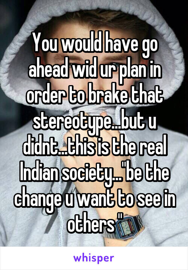 You would have go ahead wid ur plan in order to brake that stereotype...but u didnt...this is the real Indian society..."be the change u want to see in others "