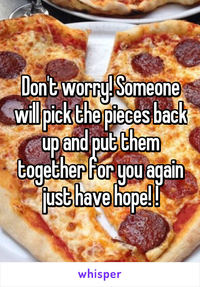 Don't worry! Someone will pick the pieces back up and put them together for you again just have hope! !