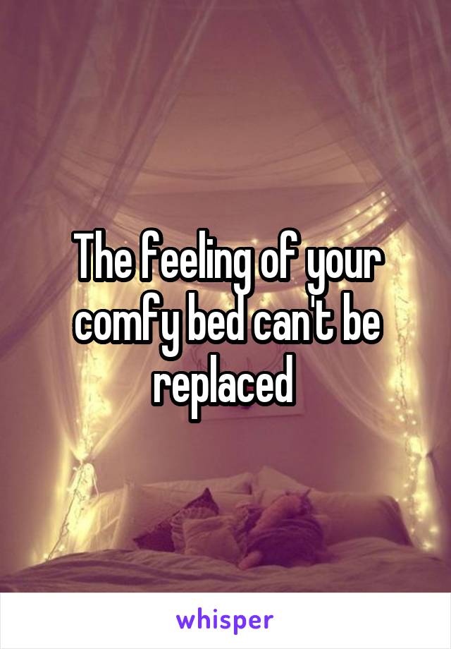 The feeling of your comfy bed can't be replaced 