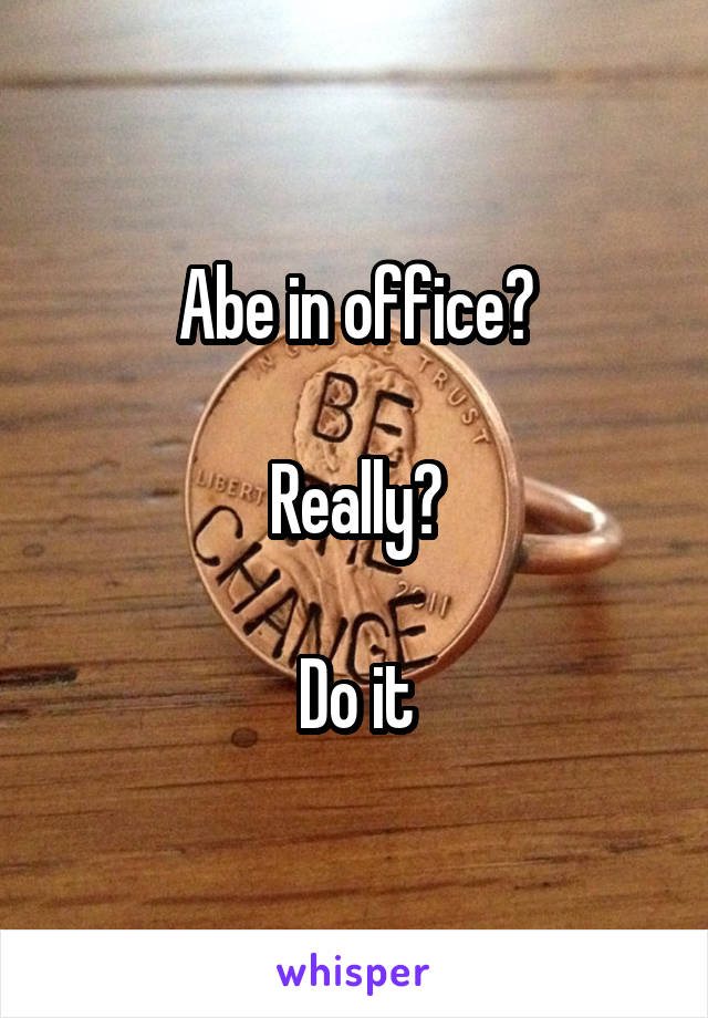 Abe in office?

Really?

Do it