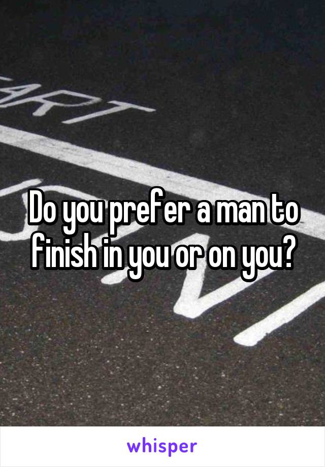 Do you prefer a man to finish in you or on you?