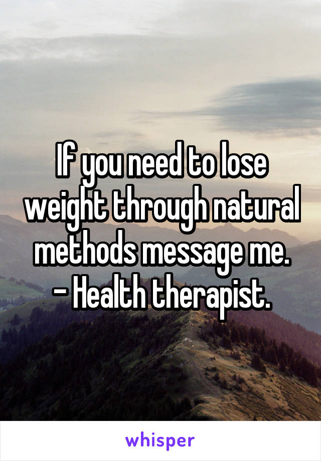 If you need to lose weight through natural methods message me.
- Health therapist.