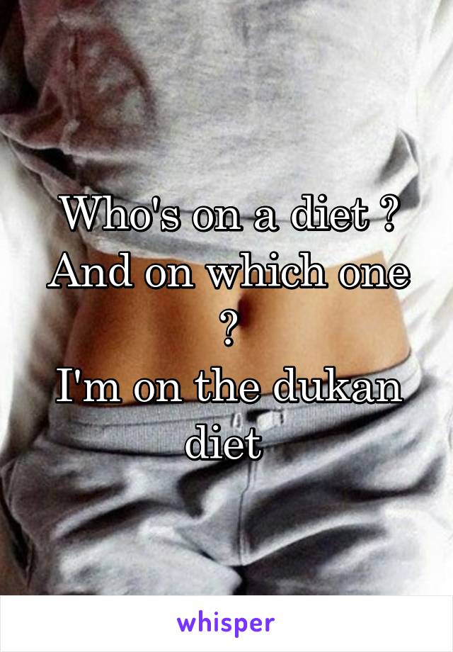 Who's on a diet ?
And on which one ?
I'm on the dukan diet 