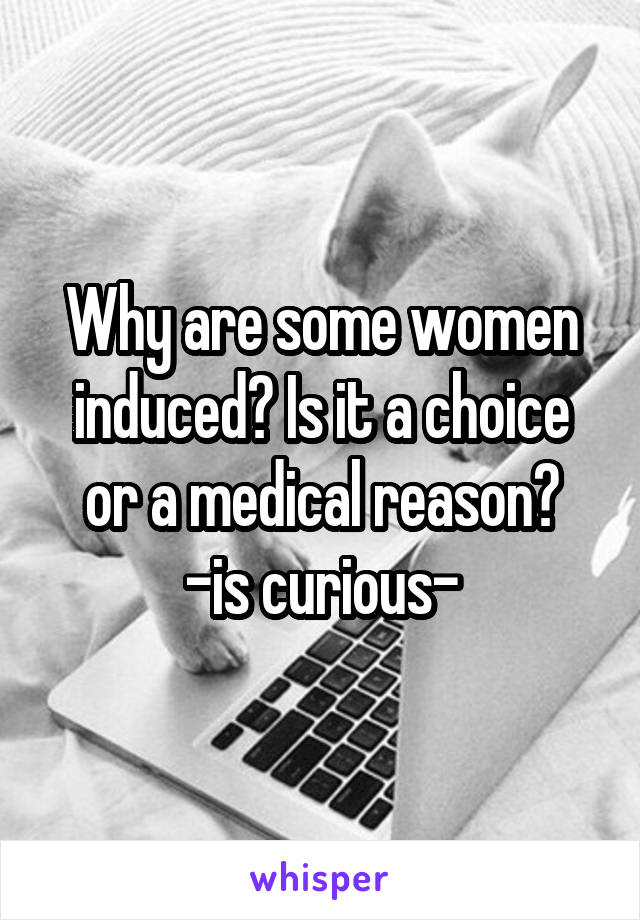 Why are some women induced? Is it a choice or a medical reason?
-is curious-