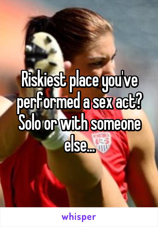 Riskiest place you've performed a sex act? Solo or with someone else...