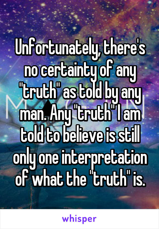 Unfortunately, there's no certainty of any "truth" as told by any man. Any "truth" I am told to believe is still only one interpretation of what the "truth" is.