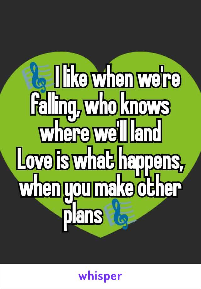 🎼I like when we're falling, who knows where we'll land
Love is what happens, when you make other plans🎼