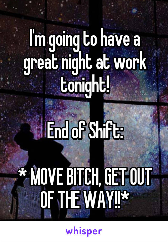 I'm going to have a great night at work tonight!

End of Shift:

* MOVE BITCH, GET OUT OF THE WAY!!*