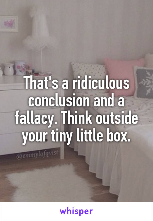 That's a ridiculous conclusion and a fallacy. Think outside your tiny little box.