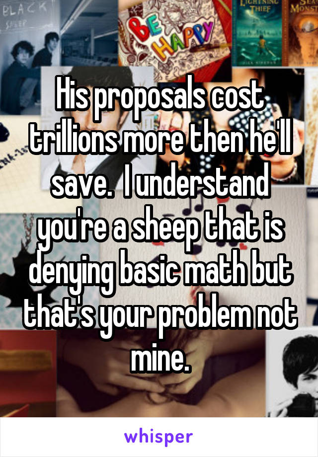 His proposals cost trillions more then he'll save.  I understand you're a sheep that is denying basic math but that's your problem not mine.