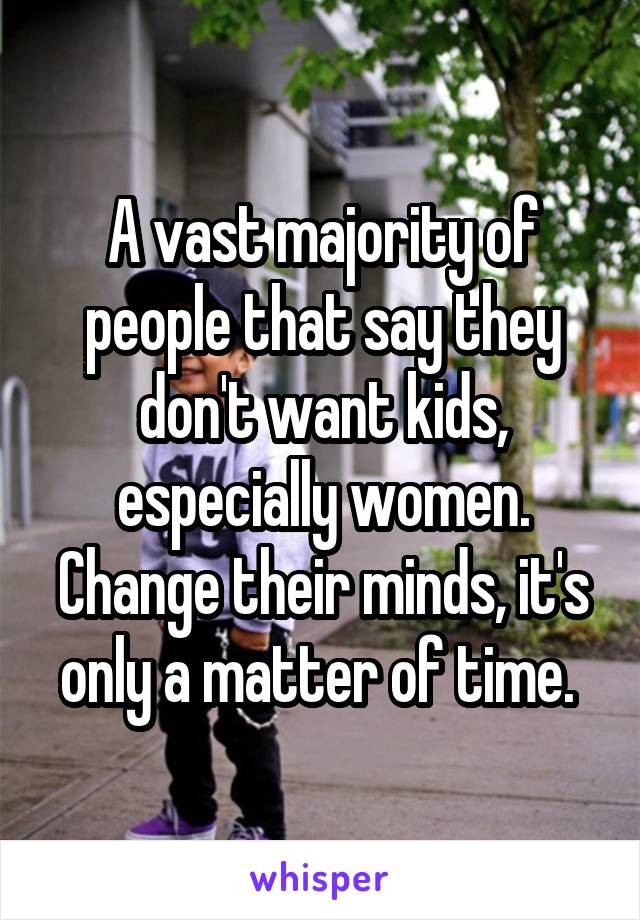 A vast majority of people that say they don't want kids, especially women. Change their minds, it's only a matter of time. 