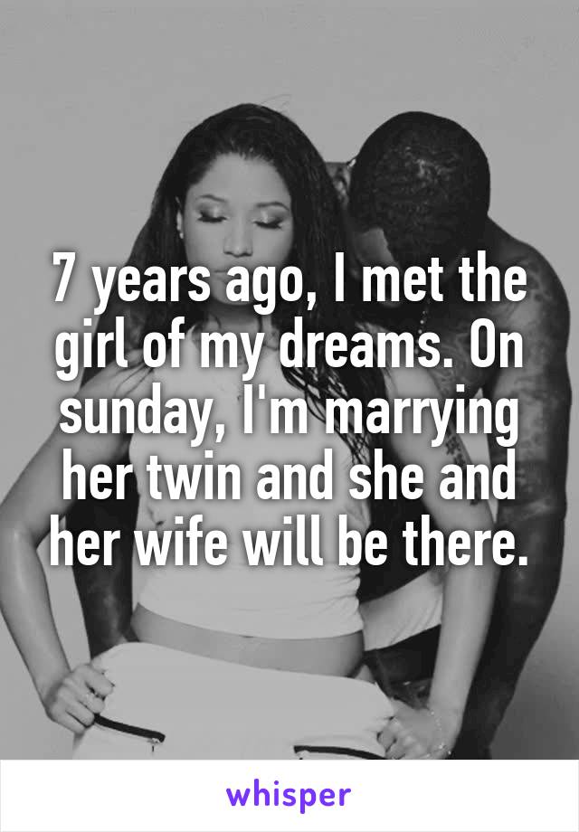 7 years ago, I met the girl of my dreams. On sunday, I'm marrying her twin and she and her wife will be there.