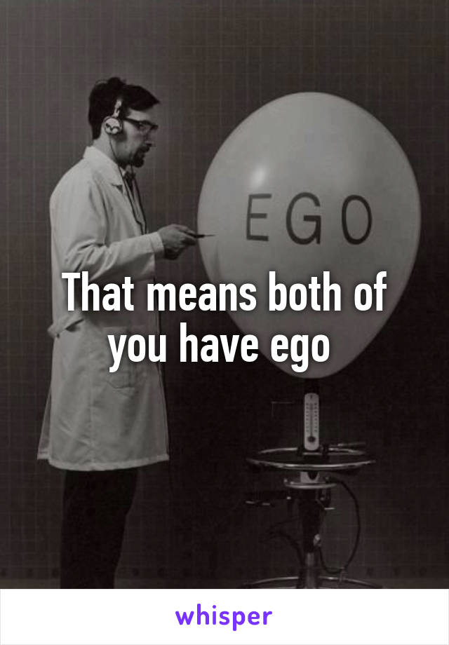 That means both of you have ego 