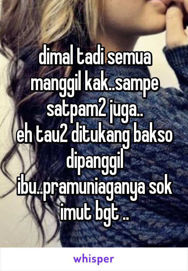 dimal tadi semua manggil kak..sampe satpam2 juga..
eh tau2 ditukang bakso dipanggil ibu..pramuniaganya sok imut bgt ..