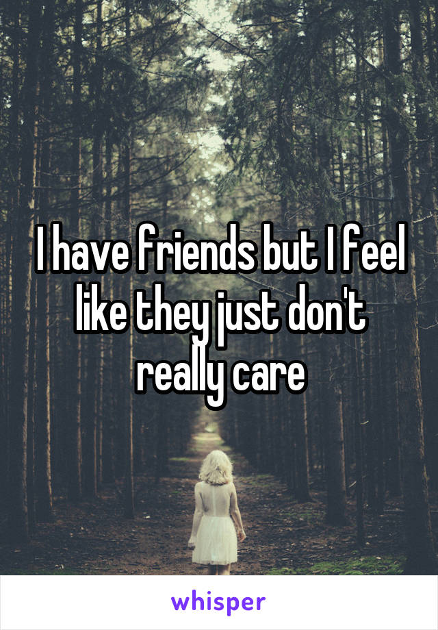 I have friends but I feel like they just don't really care