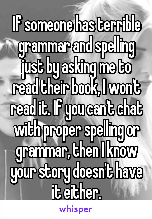 If someone has terrible grammar and spelling just by asking me to read their book, I won't read it. If you can't chat with proper spelling or grammar, then I know your story doesn't have it either.