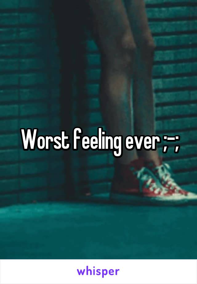 Worst feeling ever ;-;