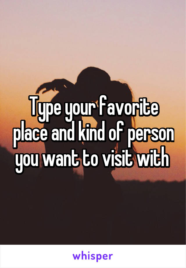 Type your favorite place and kind of person you want to visit with 