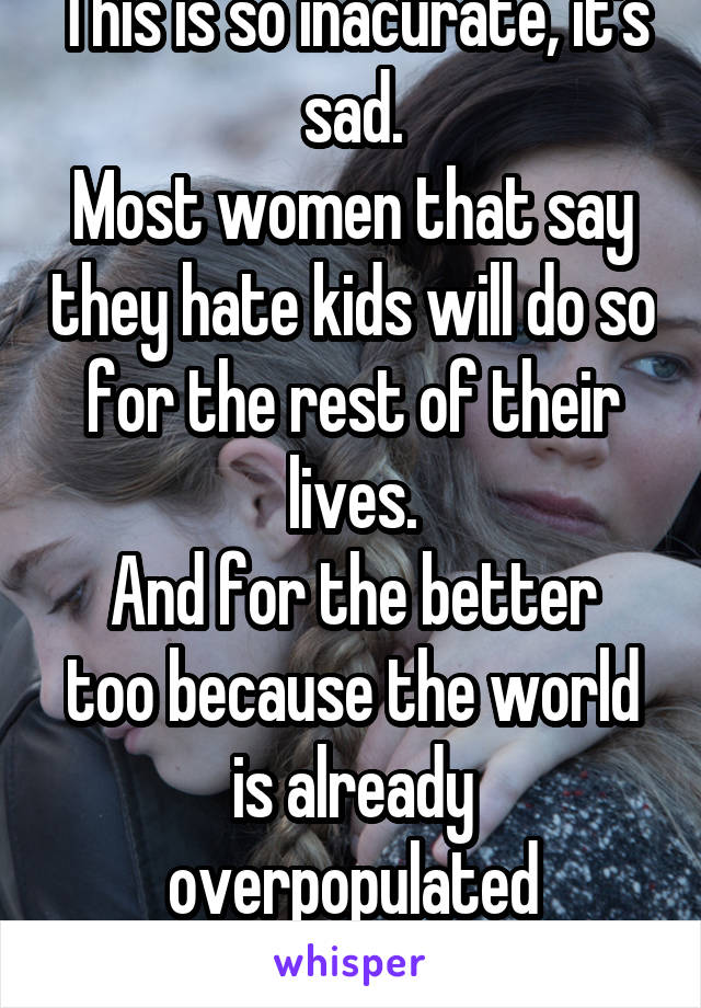 This is so inacurate, it's sad.
Most women that say they hate kids will do so for the rest of their lives.
And for the better too because the world is already overpopulated anyways.