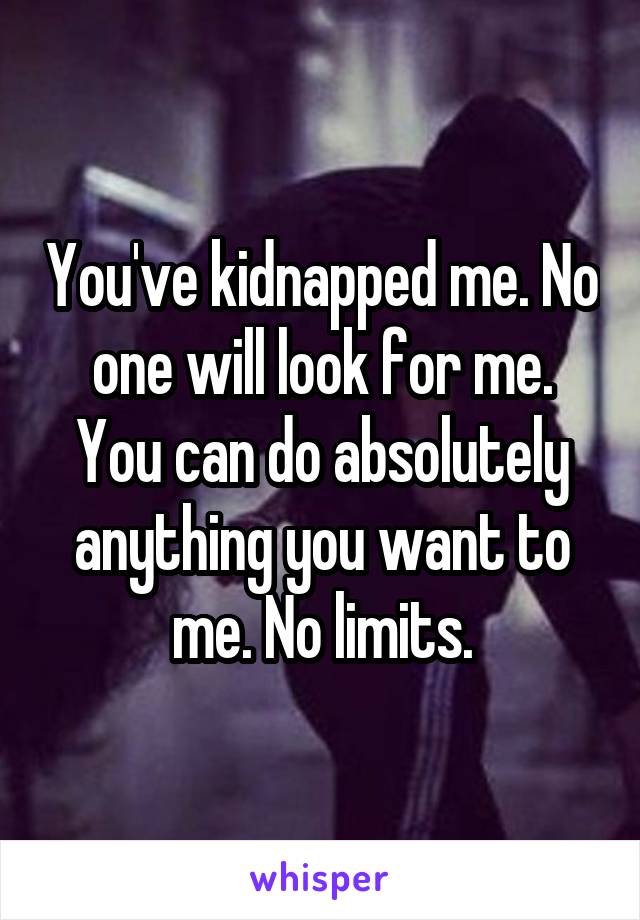 You've kidnapped me. No one will look for me. You can do absolutely anything you want to me. No limits.