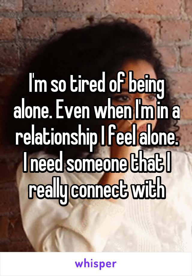 I'm so tired of being alone. Even when I'm in a relationship I feel alone. I need someone that I really connect with